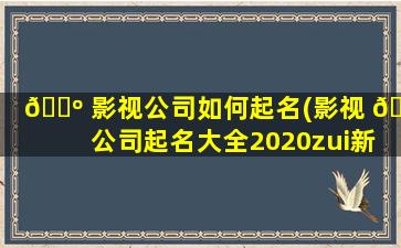 🌺 影视公司如何起名(影视 🐵 公司起名大全2020zui
新版的)